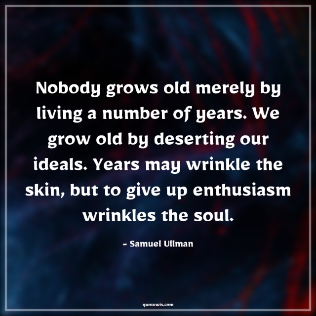 Nobody grows old merely by living a number of years. We grow old by deserting our ideals. Years may wrinkle the skin, but to give up enthusiasm wrinkles the soul.