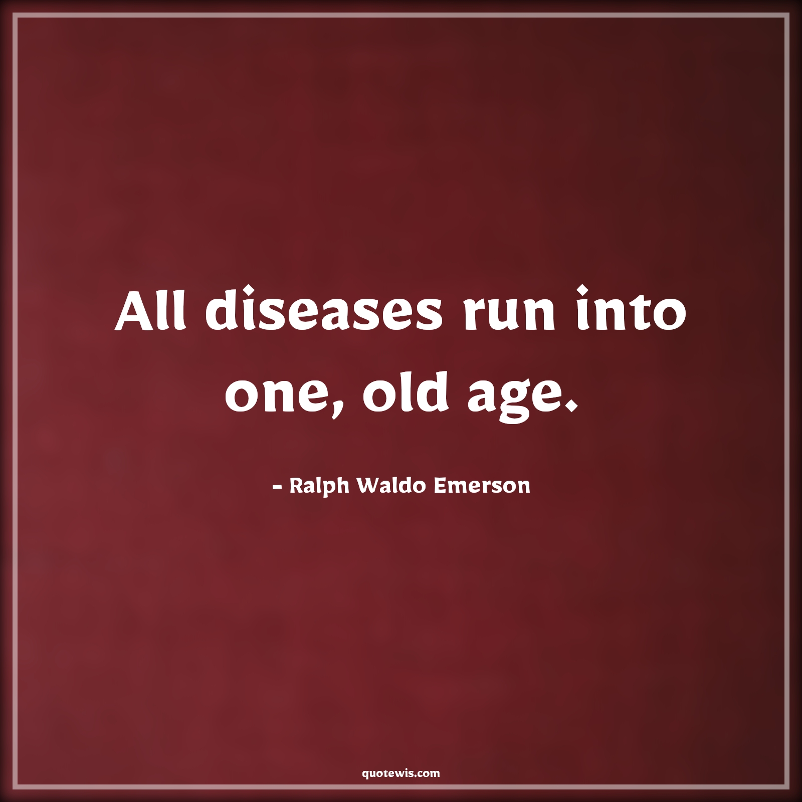 All diseases run into one, old age. - Ralph Waldo Emerson Quotes |  Age Quotes,