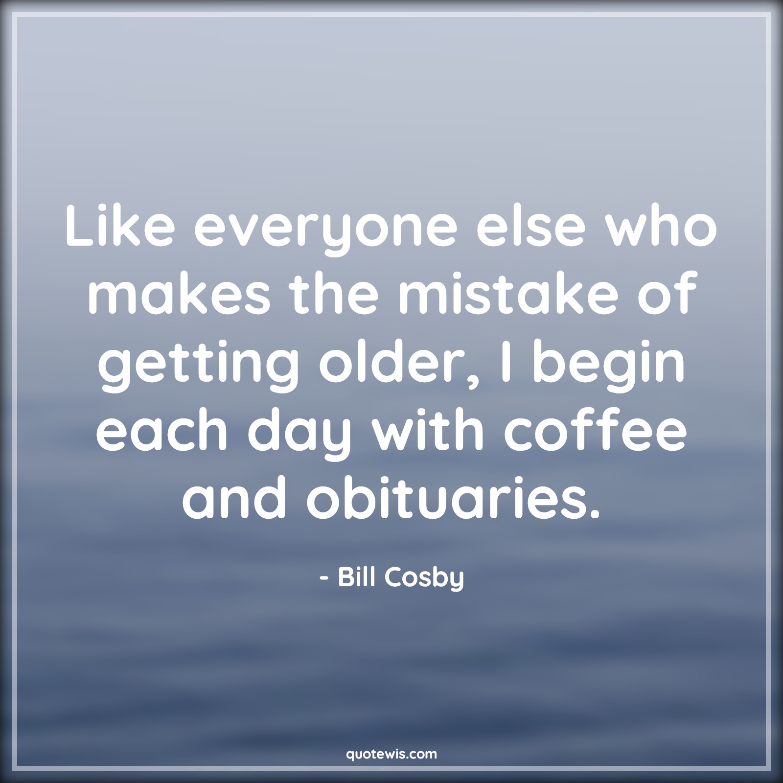 Like everyone else who makes the mistake of getting older, I begin each day with coffee and obituaries. - Bill Cosby Quotes |  Age Quotes,