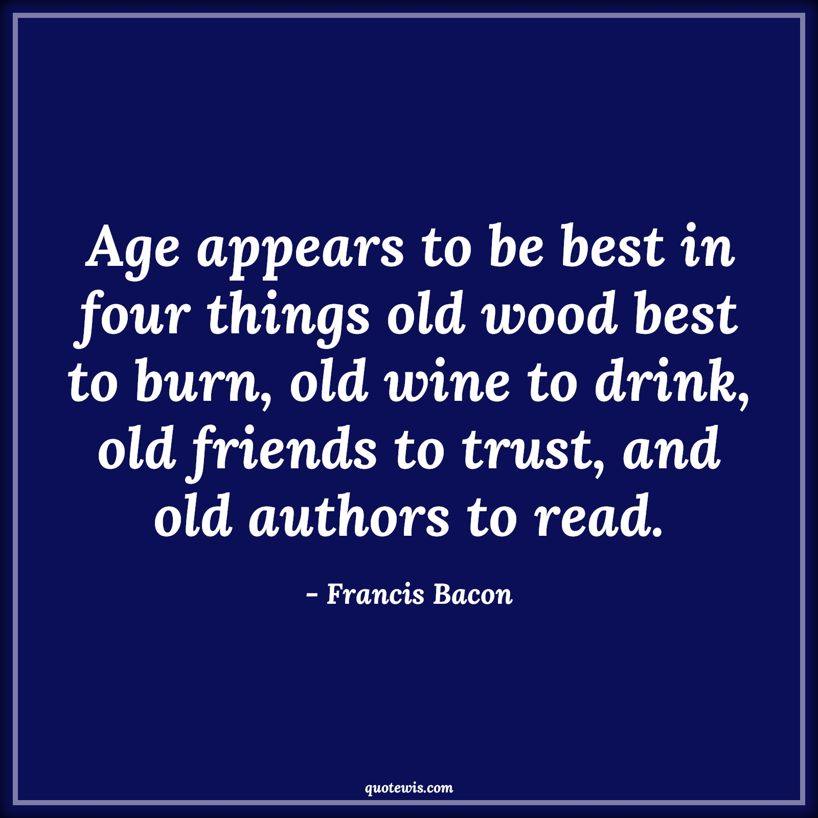 Age appears to be best in four things old wood best to burn, old wine to drink, old friends to trust, and old authors to read. - Francis Bacon Quotes |  Age Quotes,
