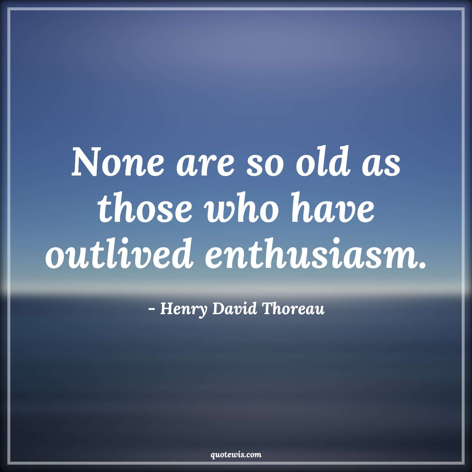 None are so old as those who have outlived enthusiasm. - Henry David Thoreau Quotes |  Age Quotes,