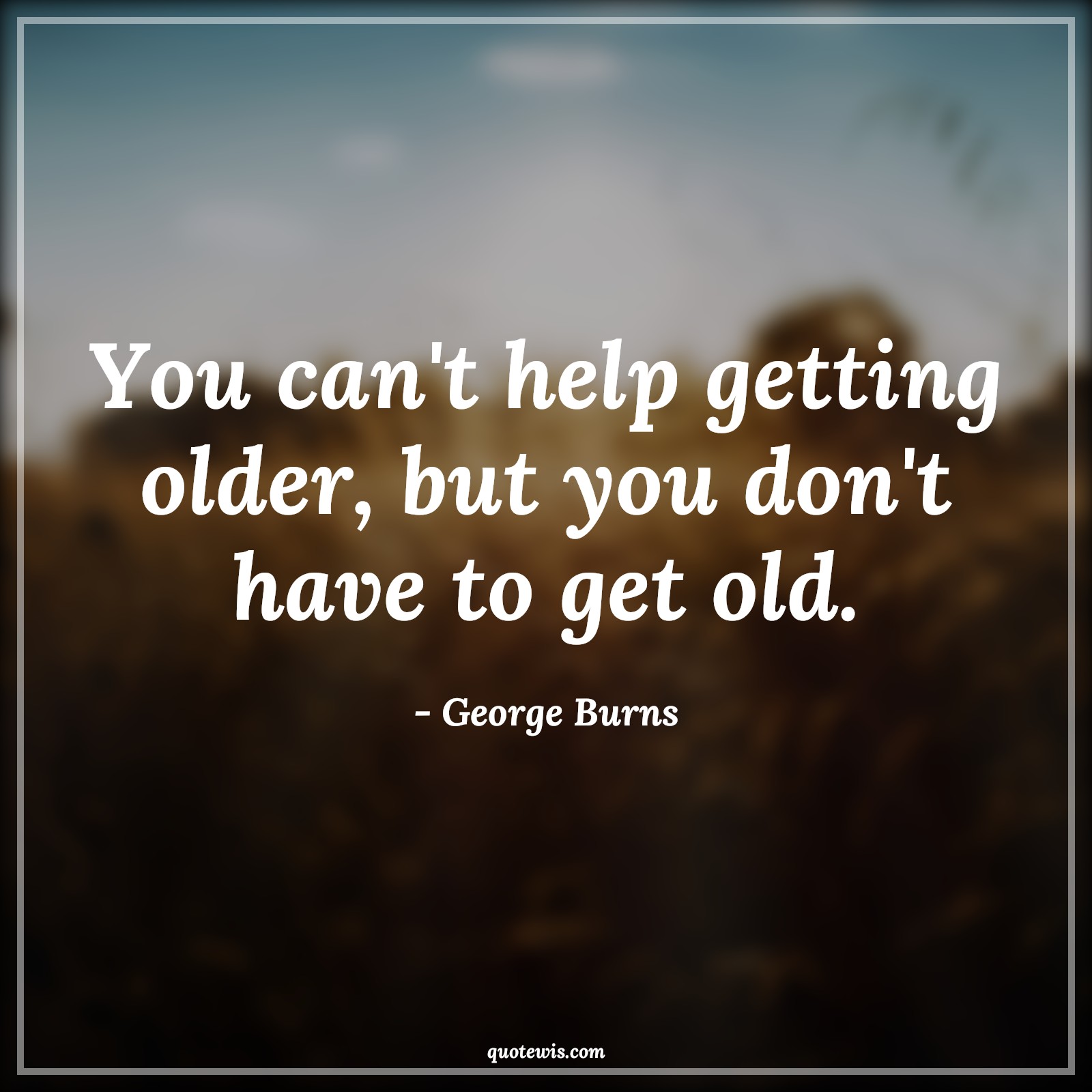 You can't help getting older, but you don't have to get old. - George Burns Quotes |  Age Quotes,