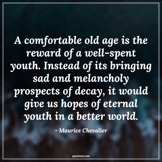 A comfortable old age is the reward of a well-spent youth. Instead of its bringing sad and melancholy prospects of decay, it would give us hopes of eternal youth in a better world.