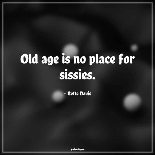 Old age is no place for sissies.