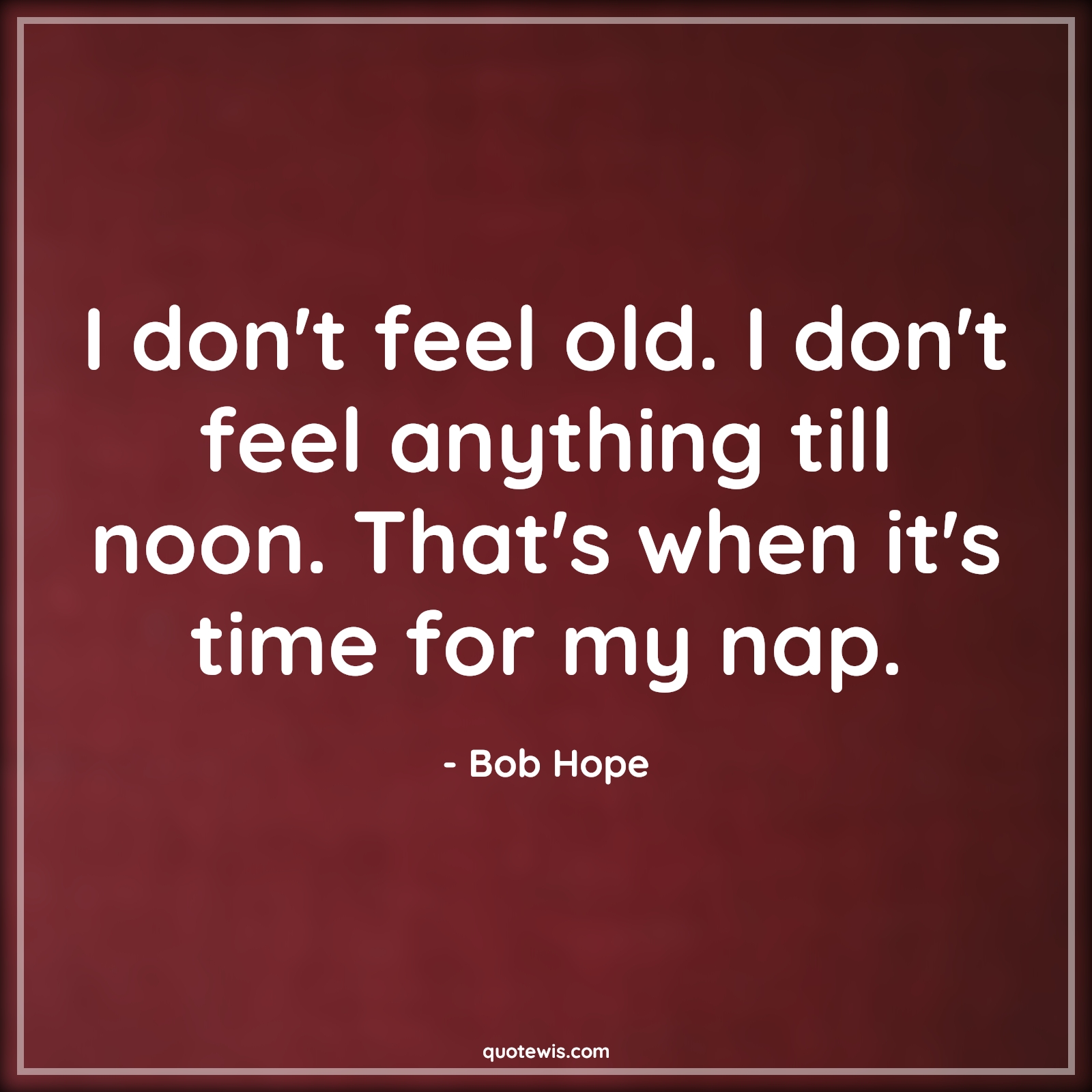 I don't feel old. I don't feel anything till noon. That's when it's time for my nap. - Bob Hope Quotes |  Age Quotes,