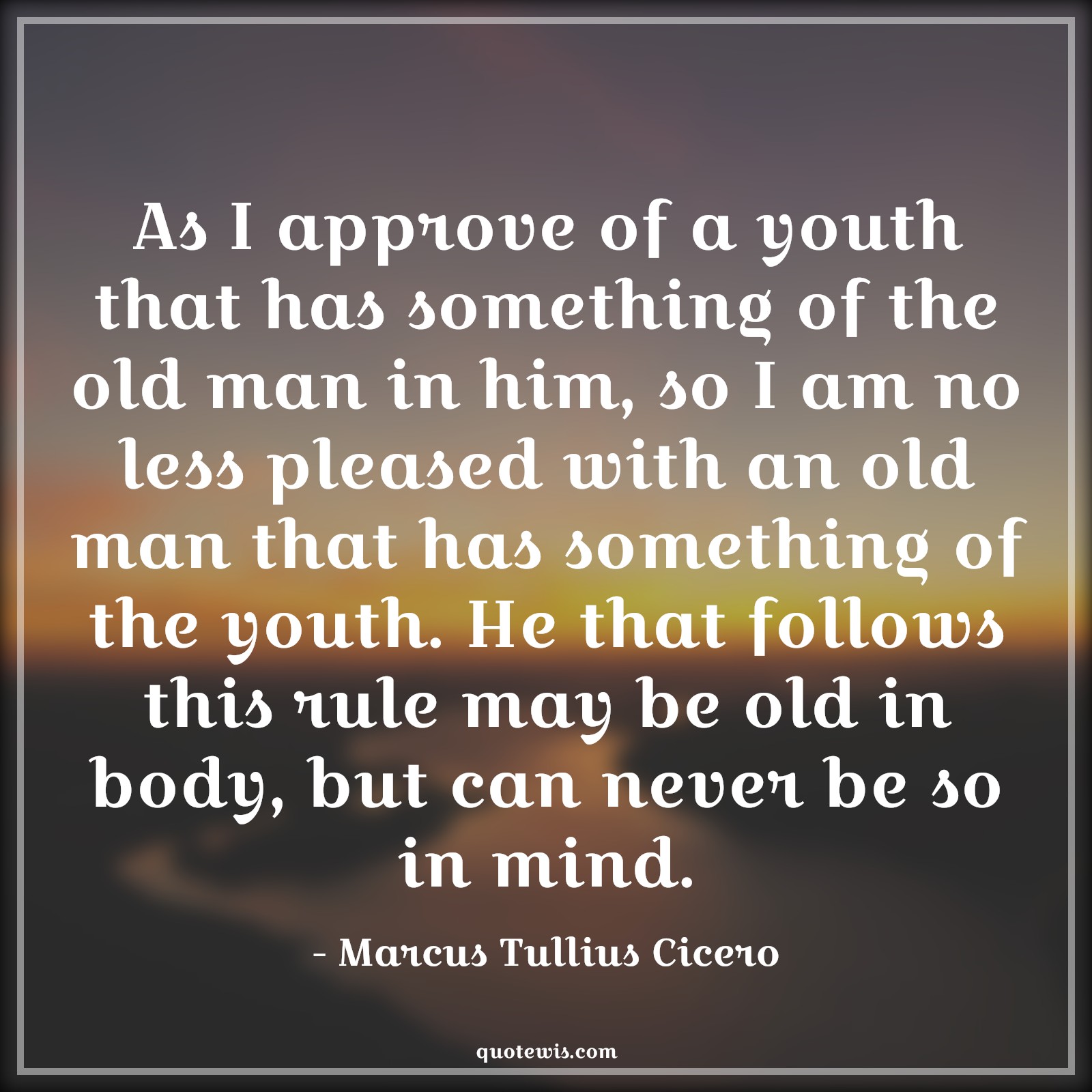 As I approve of a youth that has something of the old man in him, so I am no less pleased with an old man that has something of the youth. He that follows this rule may be old in body, but can never be so in mind. - Marcus Tullius Cicero Quotes |  Age Quotes,