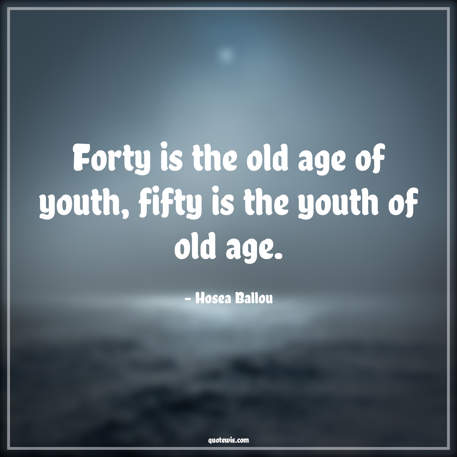 Forty is the old age of youth, fifty is the youth of old age. - Hosea Ballou Quotes |  Age Quotes,