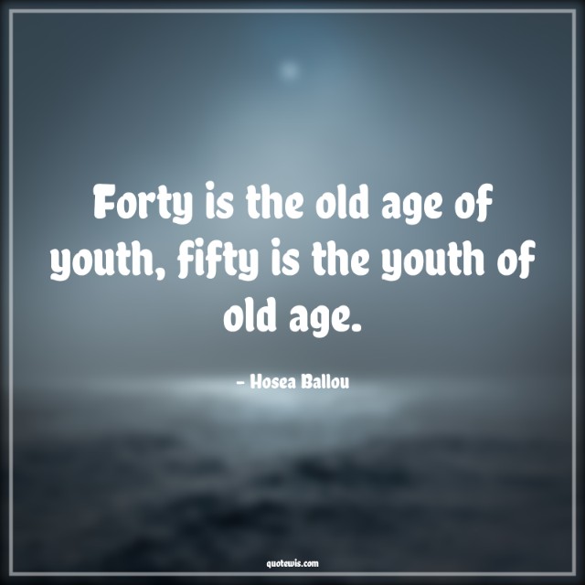 Forty is the old age of youth, fifty is the youth of old age.