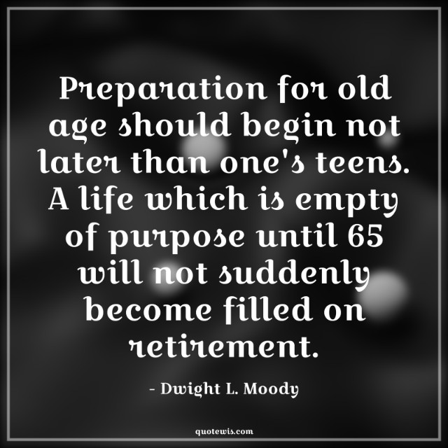 Preparation for old age should begin not later than one's teens. A life which is empty of purpose until 65 will not suddenly become filled on retirement.