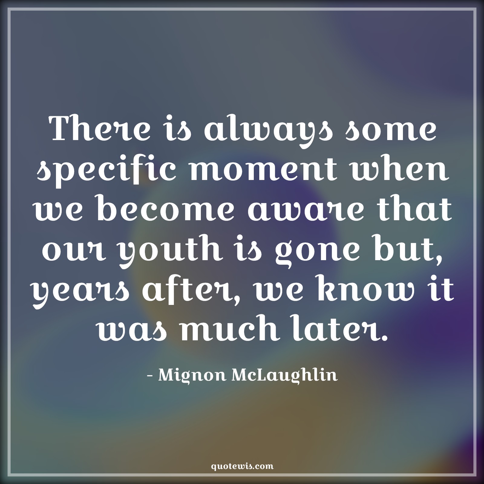 There is always some specific moment when we become aware that our youth is gone but, years after, we know it was much later. - Mignon McLaughlin Quotes |  Age Quotes,