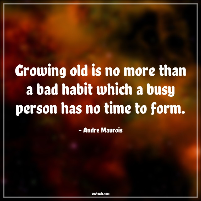 Growing old is no more than a bad habit which a busy person has no time to form.