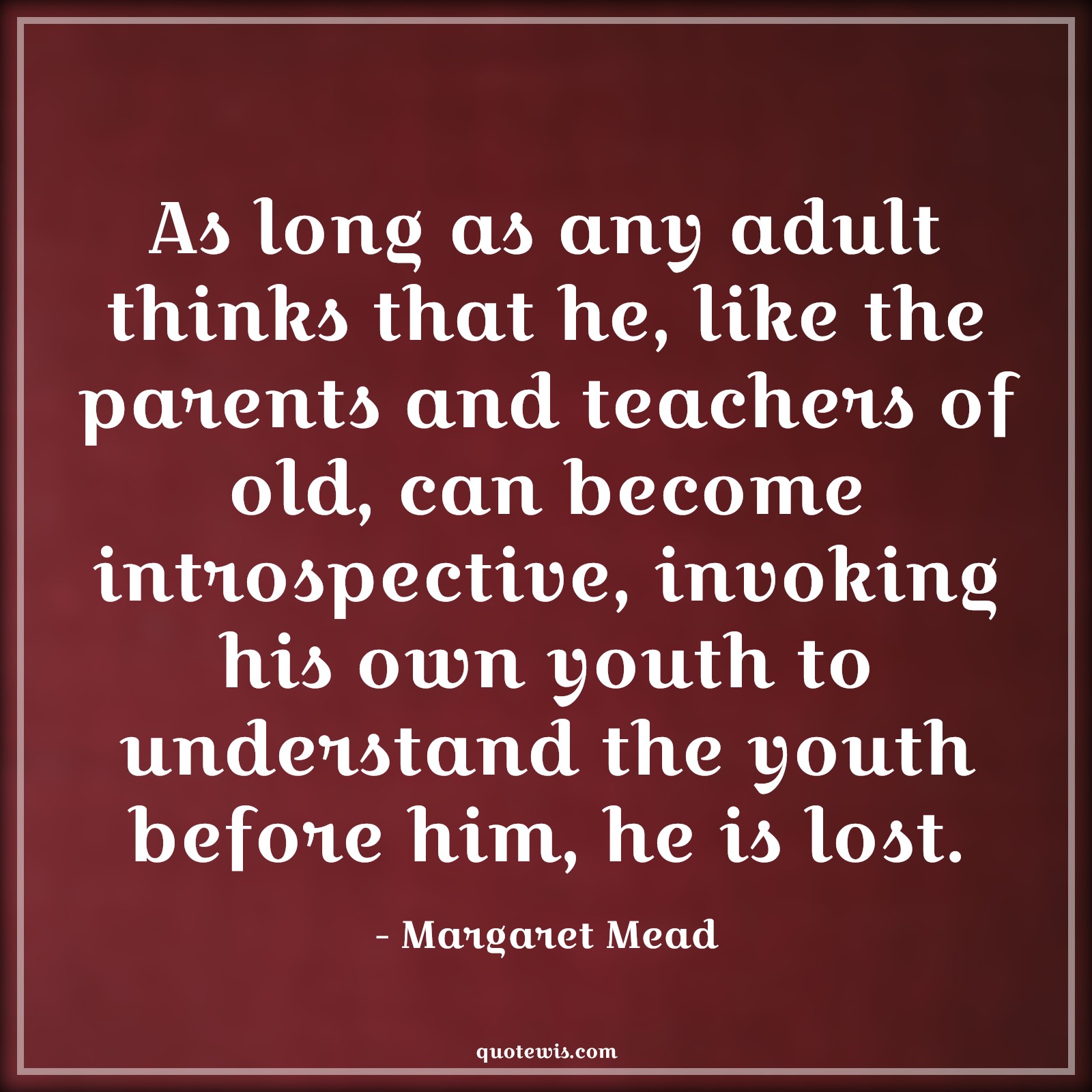 As long as any adult thinks that he, like the parents and teachers of old, can become introspective, invoking his own youth to understand the youth before him, he is lost. - Margaret Mead Quotes |  Age Quotes,