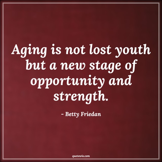 Aging is not lost youth but a new stage of opportunity and strength.
