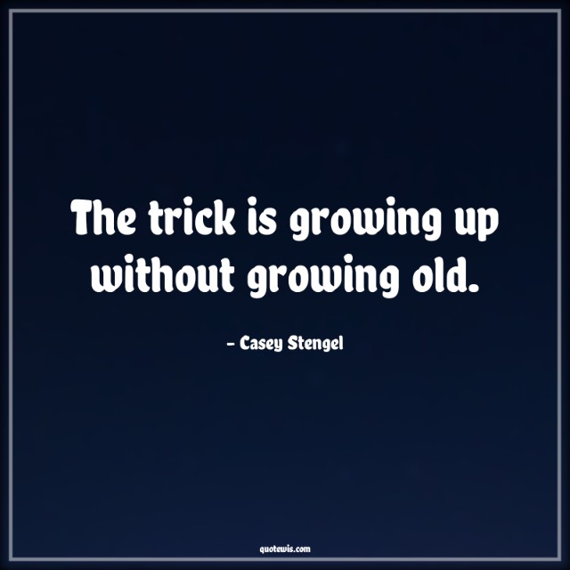 The trick is growing up without growing old.