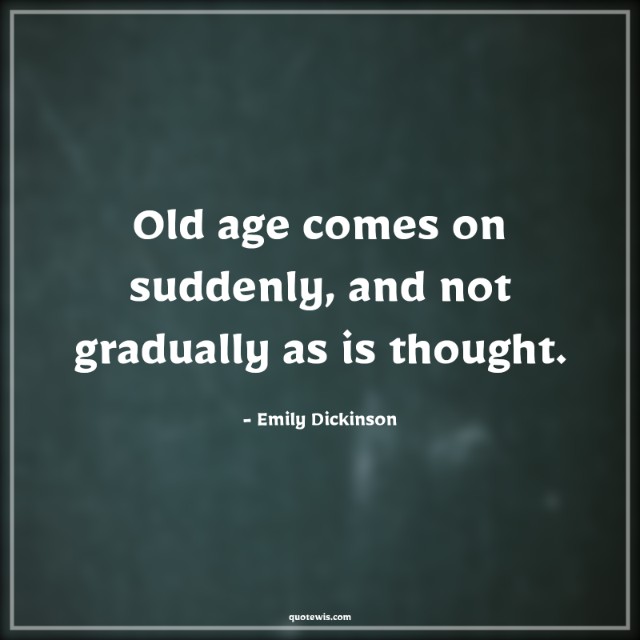 Old age comes on suddenly, and not gradually as is thought.