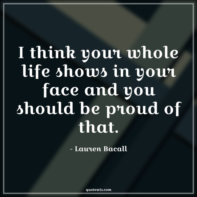 I think your whole life shows in your face and you should be proud of that.