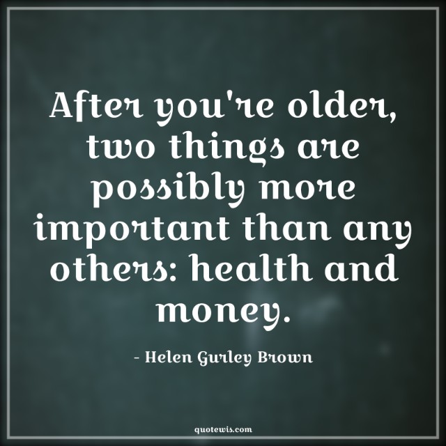 After you're older, two things are possibly more important than any others: health and money.