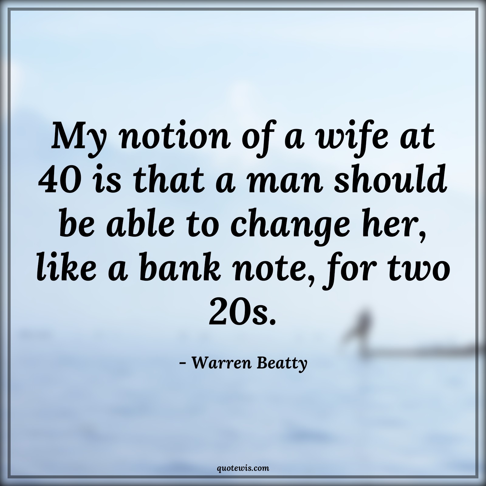 My notion of a wife at 40 is that a man should be able to change her, like a bank note, for two 20s. - Warren Beatty Quotes |  Age Quotes,