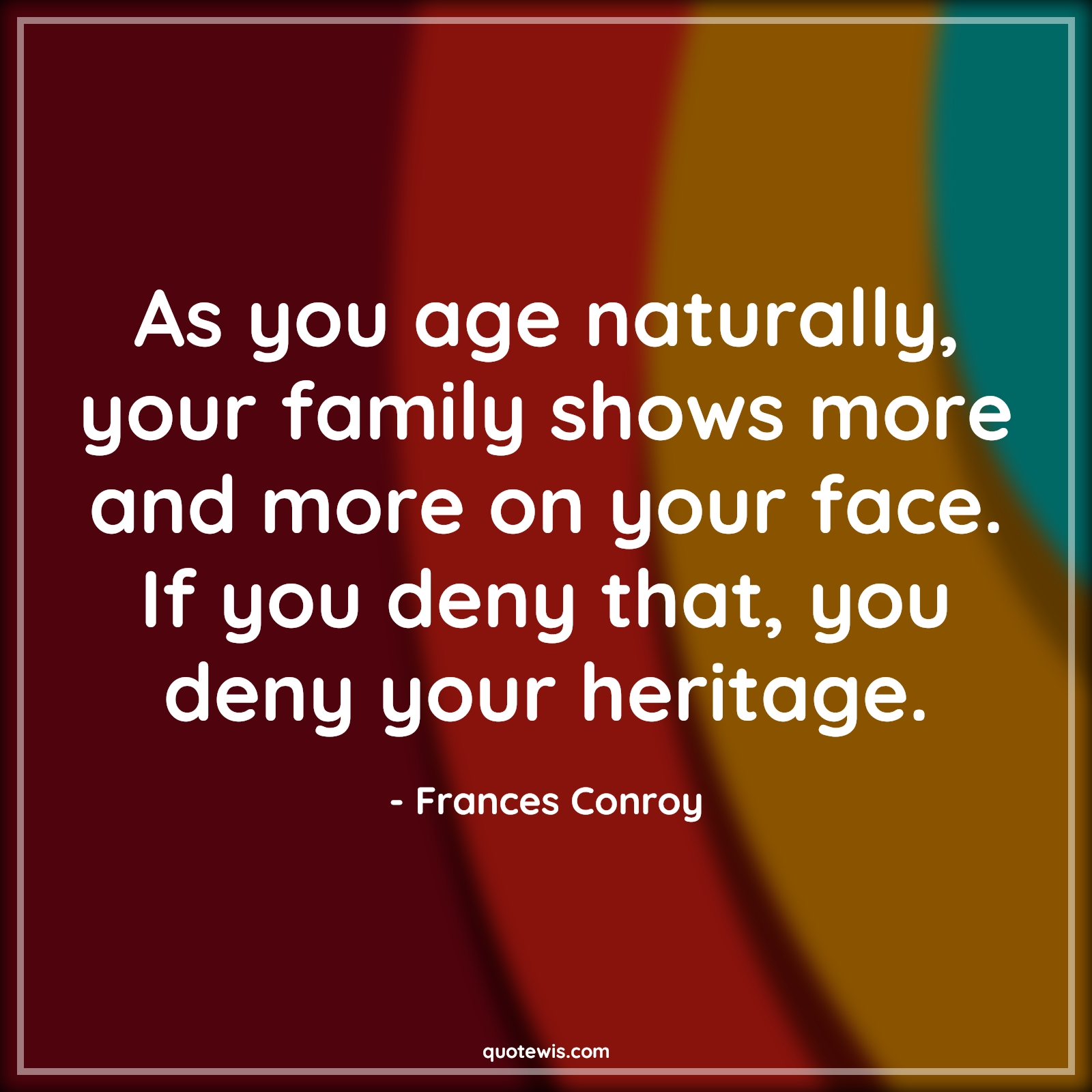 As you age naturally, your family shows more and more on your face. If you deny that, you deny your heritage. - Frances Conroy Quotes |  Age Quotes,