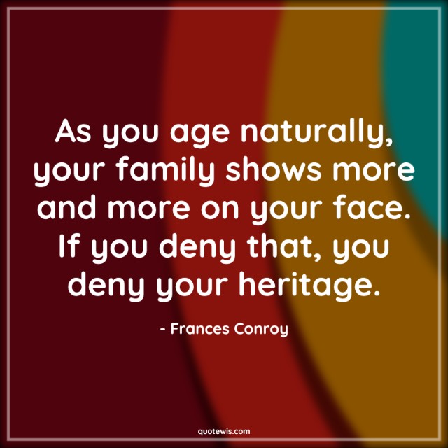 As you age naturally, your family shows more and more on your face. If you deny that, you deny your heritage.