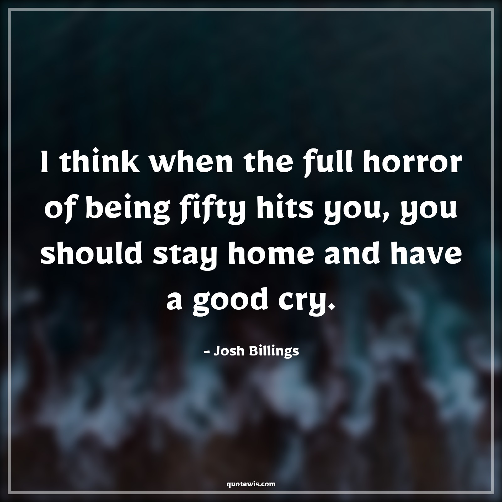 I think when the full horror of being fifty hits you, you should stay home and have a good cry. - Josh Billings Quotes |  Age Quotes,