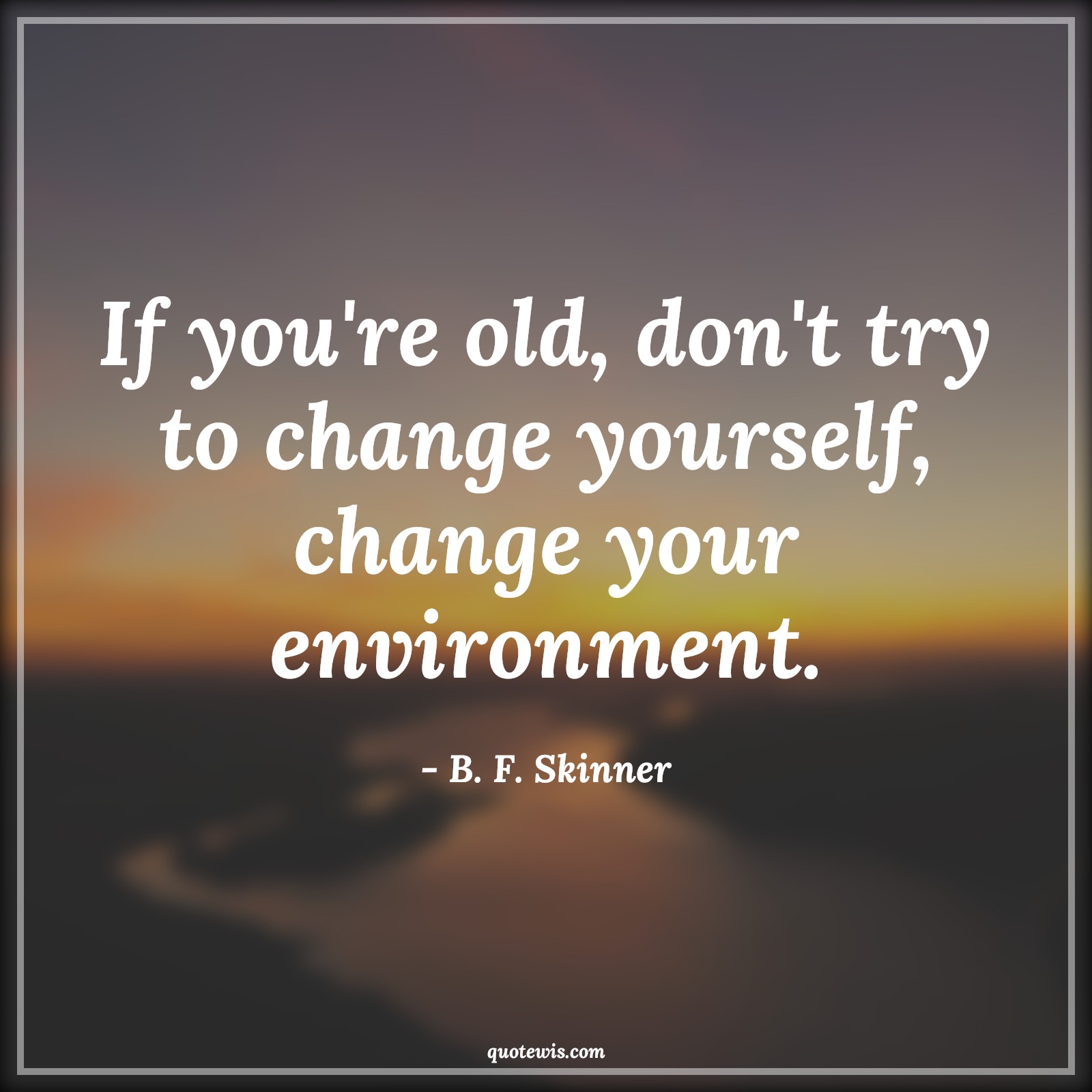 If you're old, don't try to change yourself, change your environment. - B. F. Skinner Quotes |  Age Quotes,