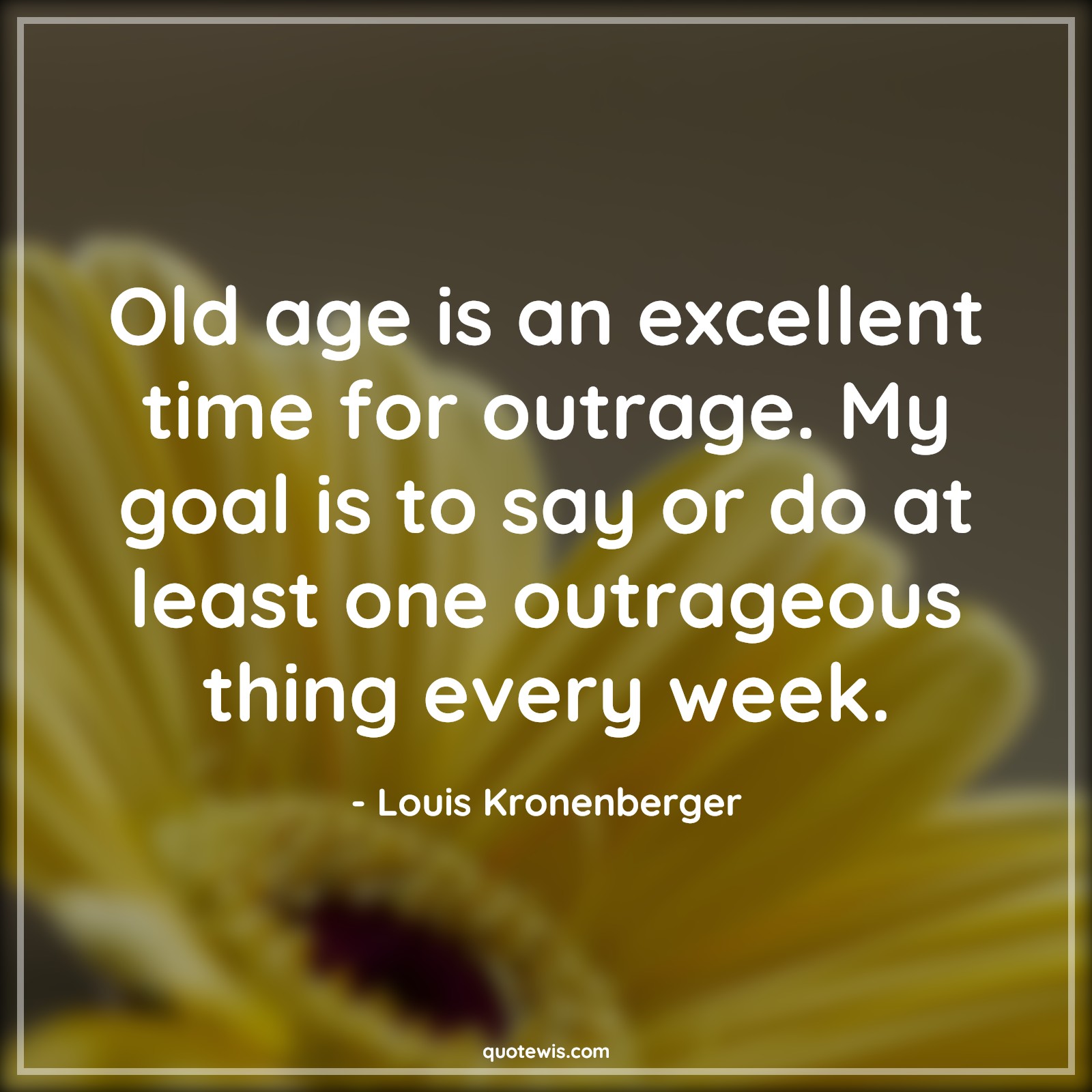 Old age is an excellent time for outrage. My goal is to say or do at least one outrageous thing every week. - Louis Kronenberger Quotes |  Age Quotes,