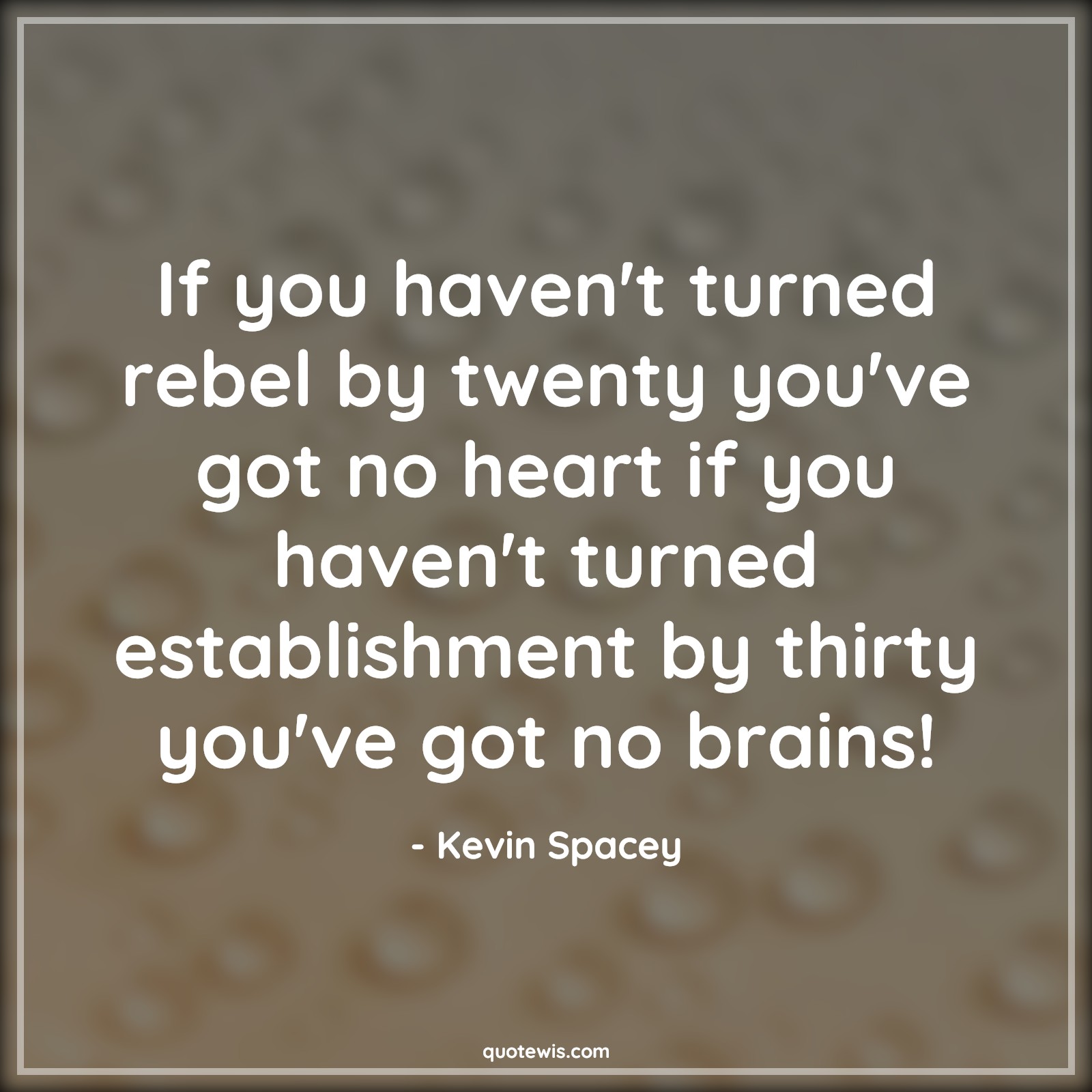 If you haven't turned rebel by twenty you've got no heart if you haven't turned establishment by thirty you've got no brains! - Kevin Spacey Quotes |  Age Quotes,
