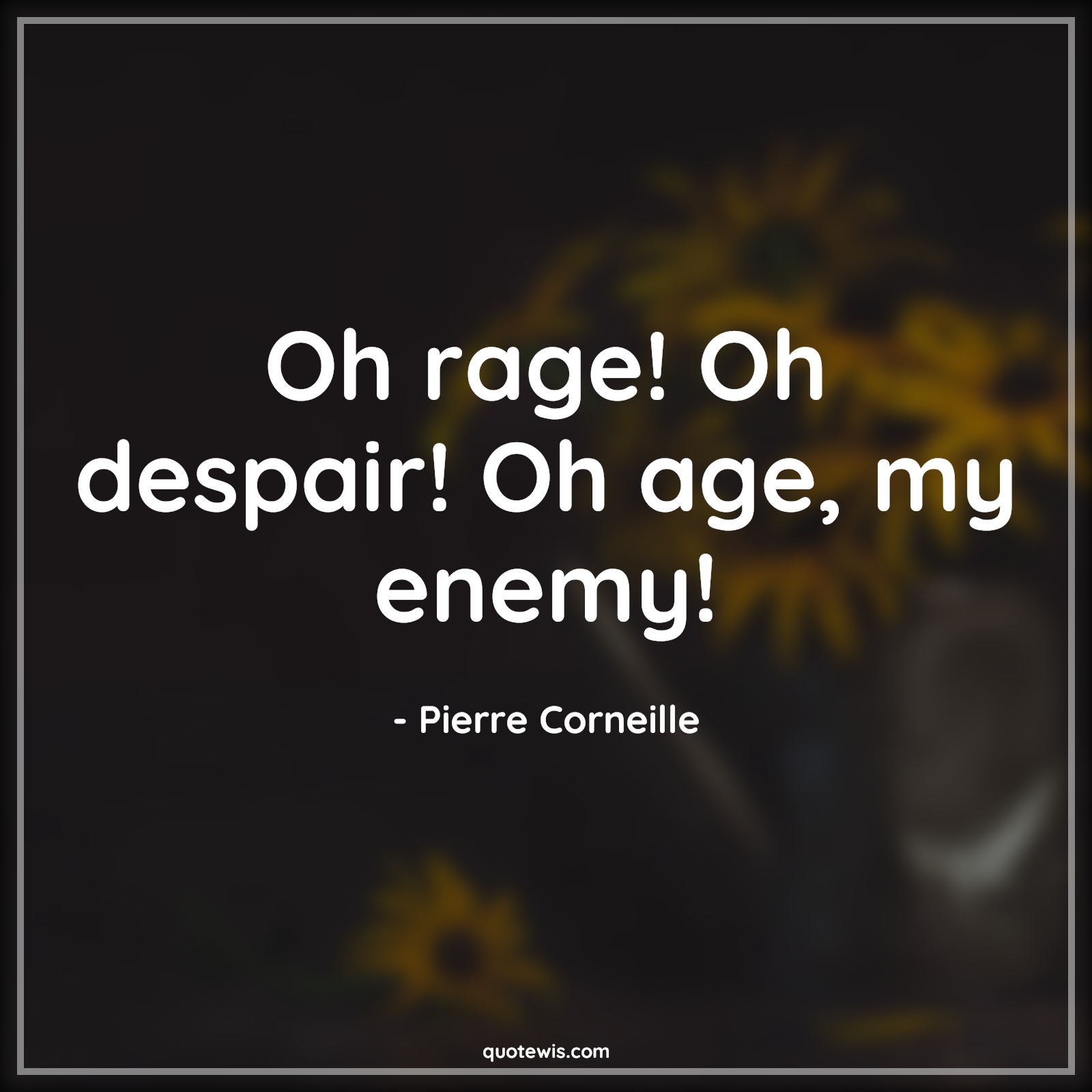 Oh rage! Oh despair! Oh age, my enemy! - Pierre Corneille Quotes |  Age Quotes,