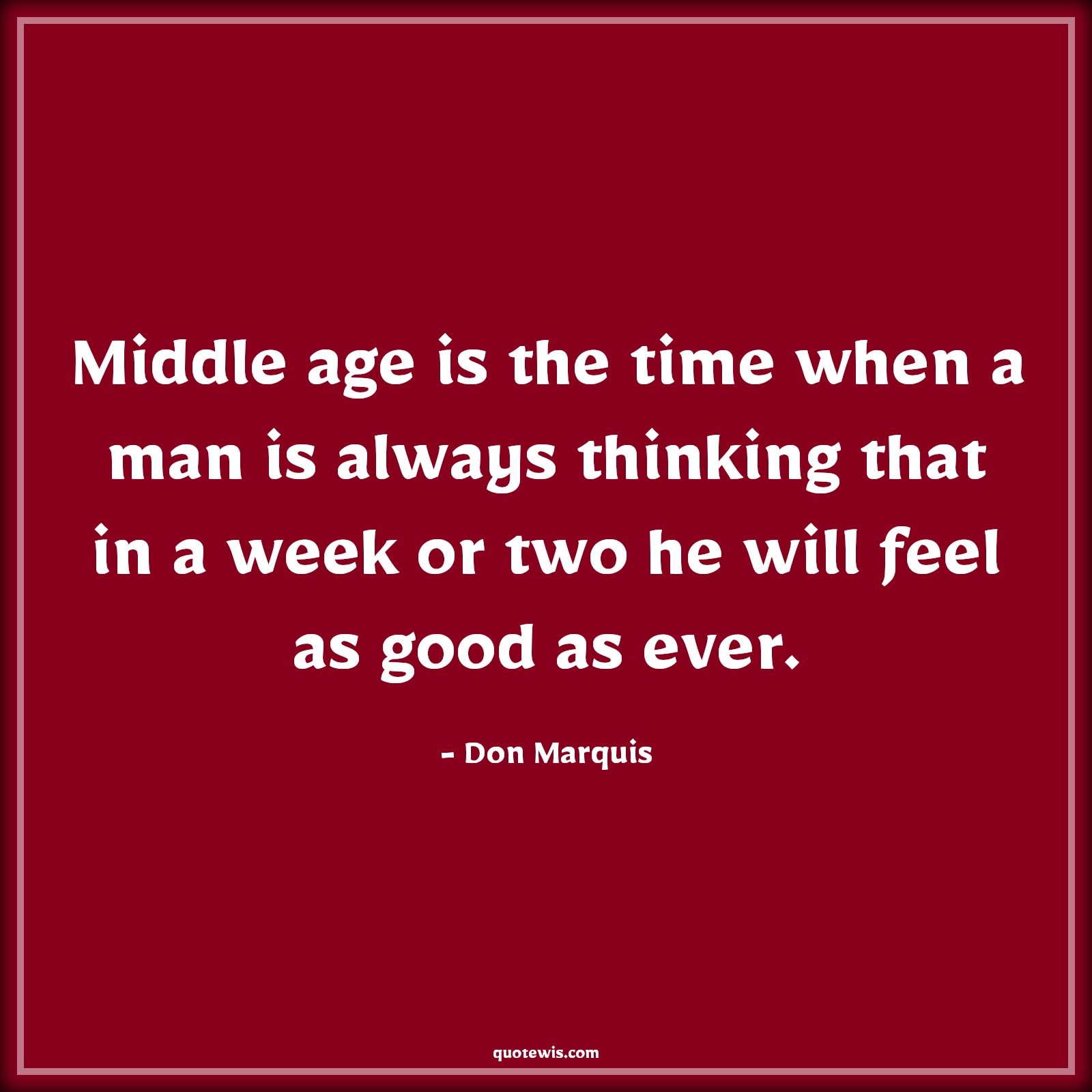 Middle age is the time when a man is always thinking that in a week or two he will feel as good as ever. - Don Marquis Quotes |  Age Quotes,