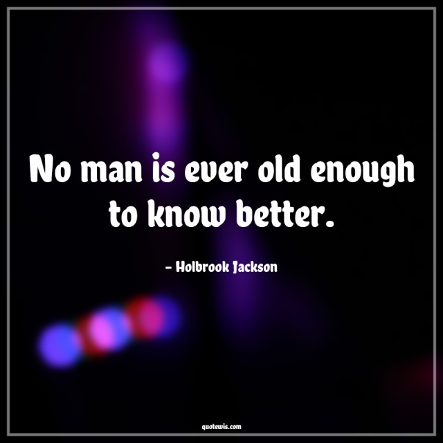 No man is ever old enough to know better.