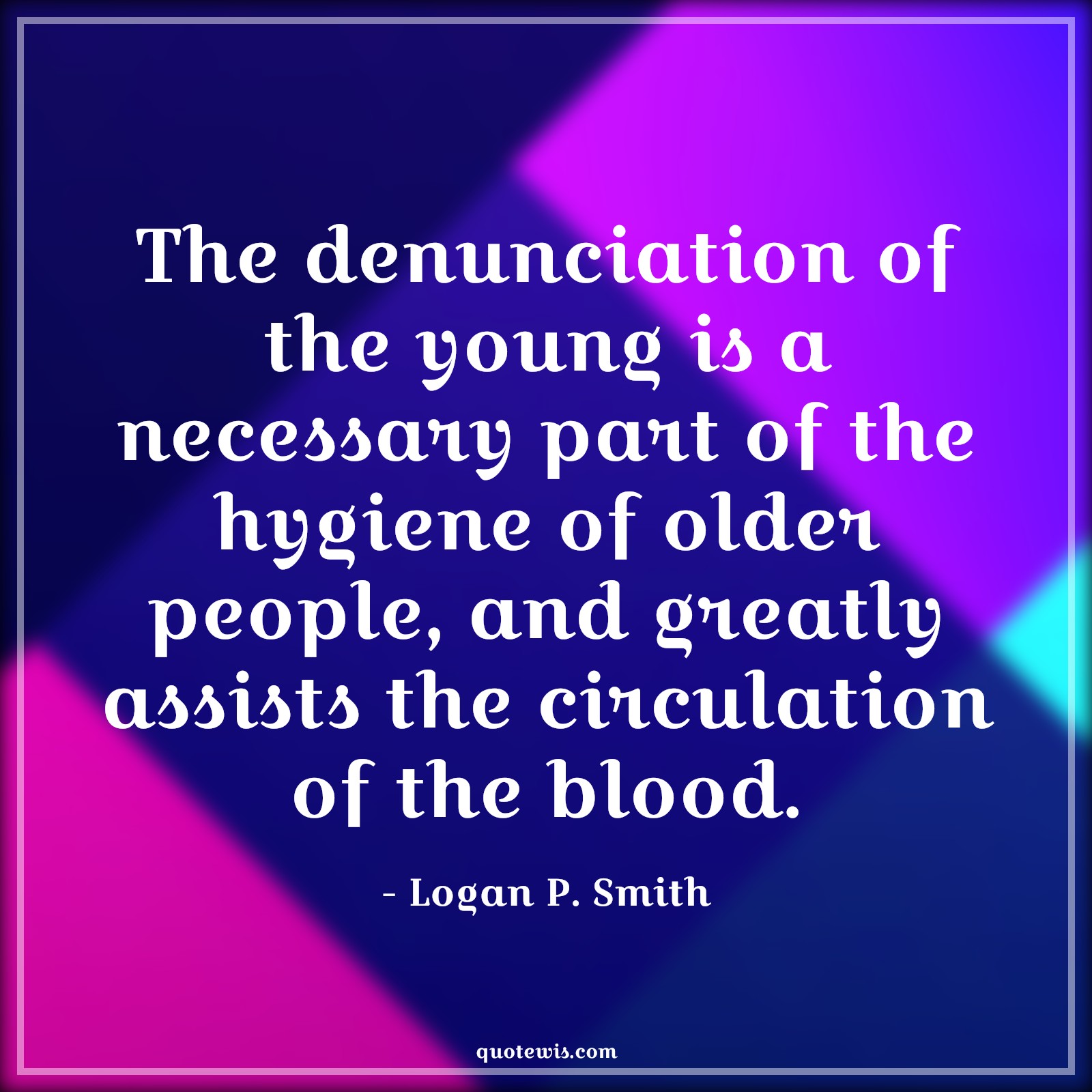The denunciation of the young is a necessary part of the hygiene of older people, and greatly assists the circulation of the blood. - Logan P. Smith Quotes |  Age Quotes,