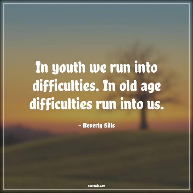 In youth we run into difficulties. In old age difficulties run into us.