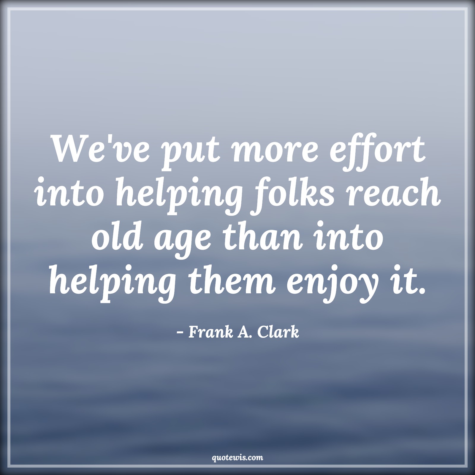 We've put more effort into helping folks reach old age than into helping them enjoy it. - Frank A. Clark Quotes |  Age Quotes,