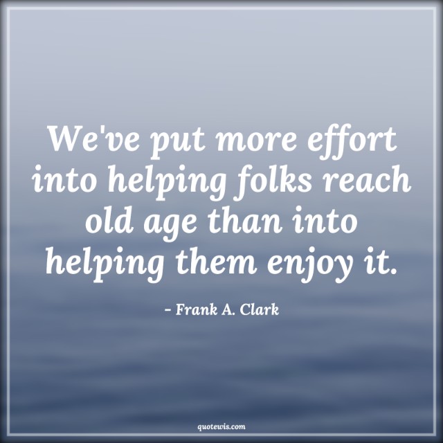 We've put more effort into helping folks reach old age than into helping them enjoy it.