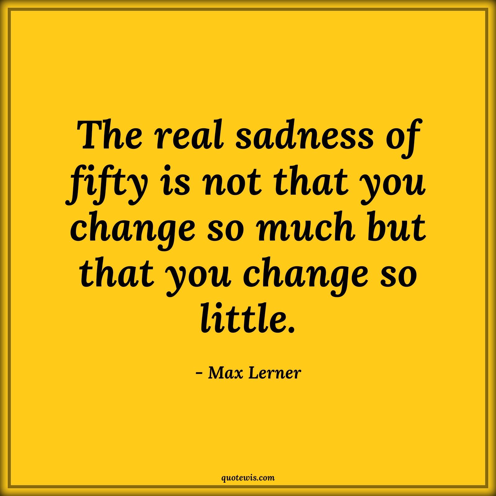 The real sadness of fifty is not that you change so much but that you change so little. - Max Lerner Quotes |  Age Quotes,