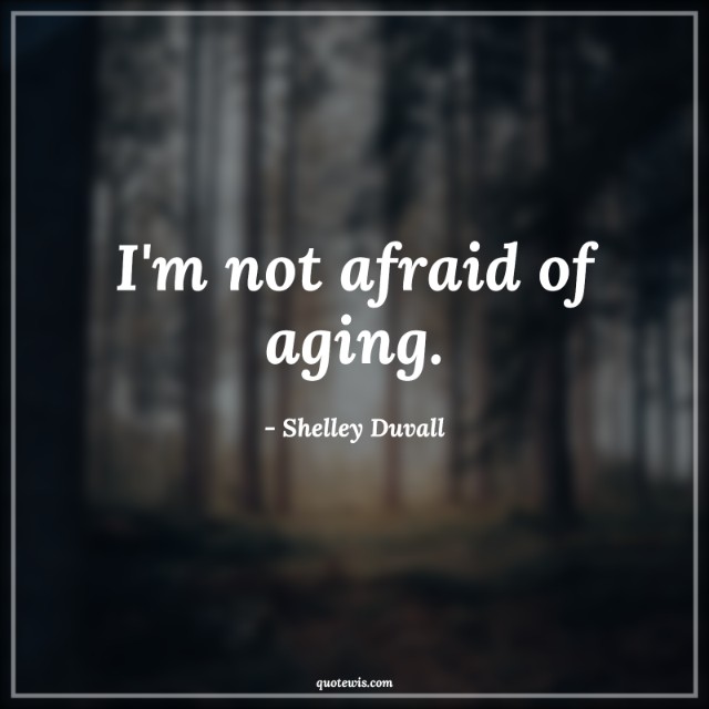 I'm not afraid of aging.