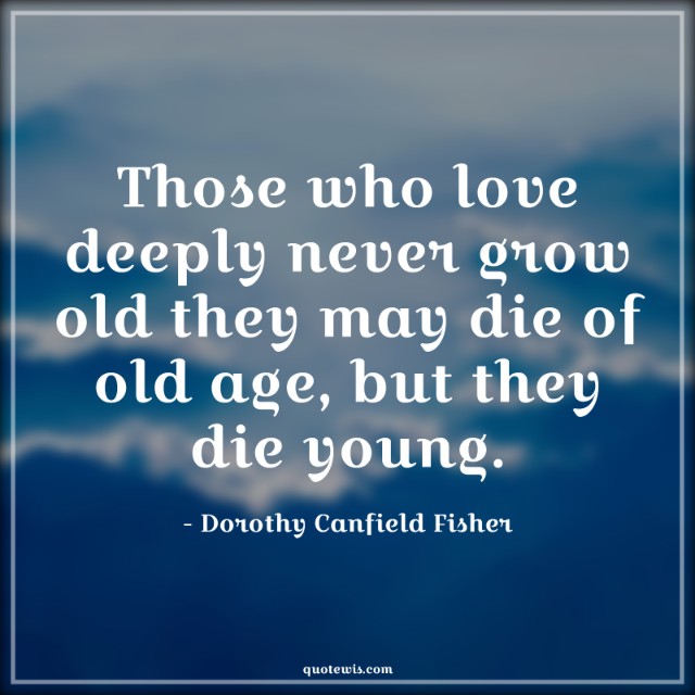 Those who love deeply never grow old they may die of old age, but they die young.