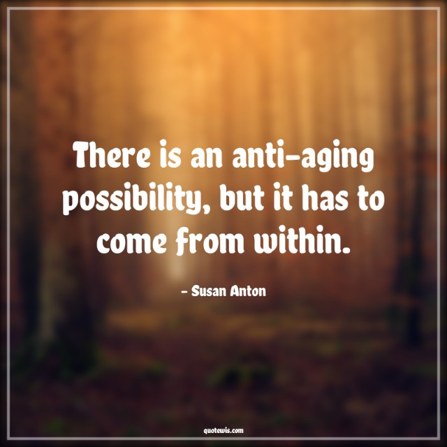 There is an anti-aging possibility, but it has to come from within.