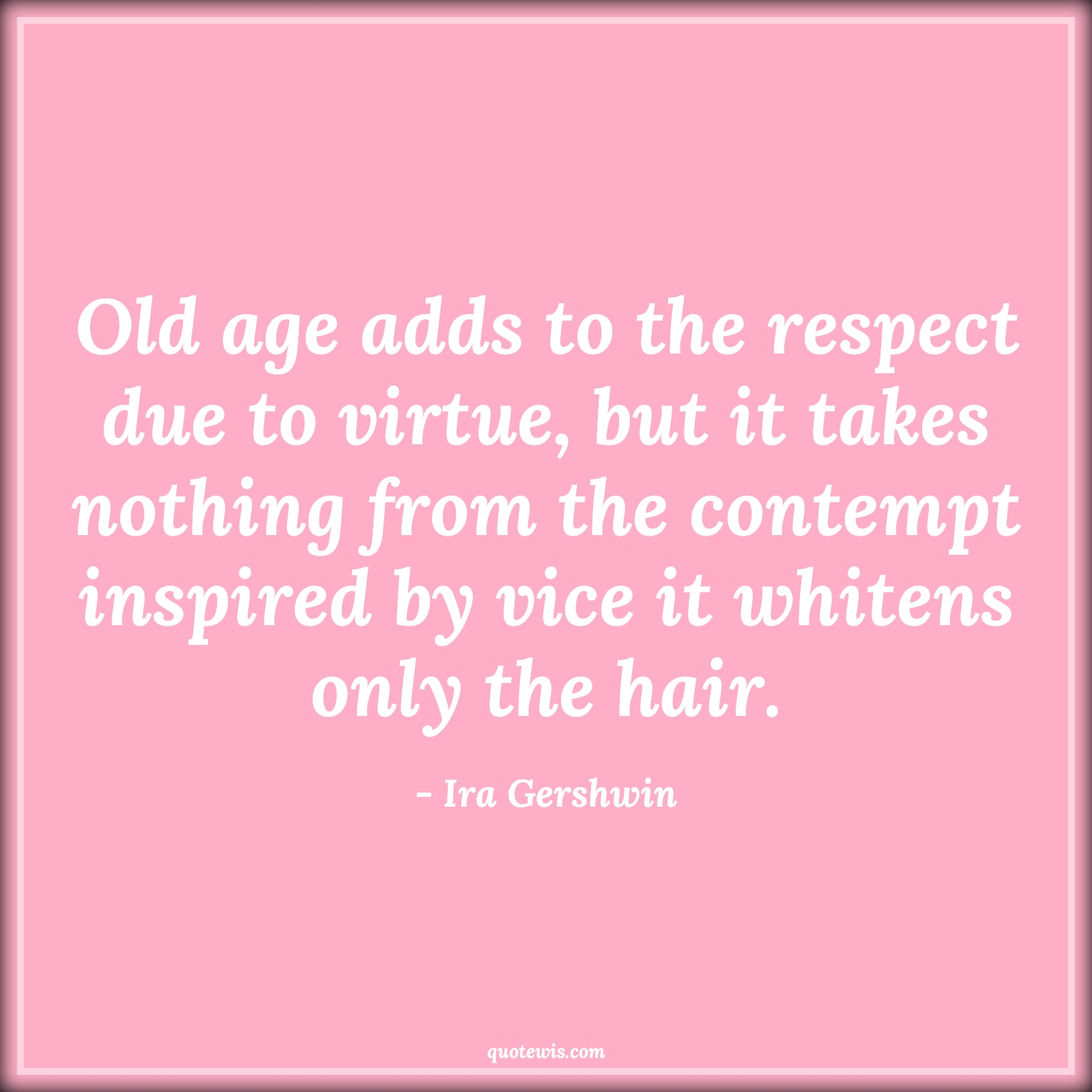 Old age adds to the respect due to virtue, but it takes nothing from the contempt inspired by vice it whitens only the hair. - Ira Gershwin Quotes |  Age Quotes,