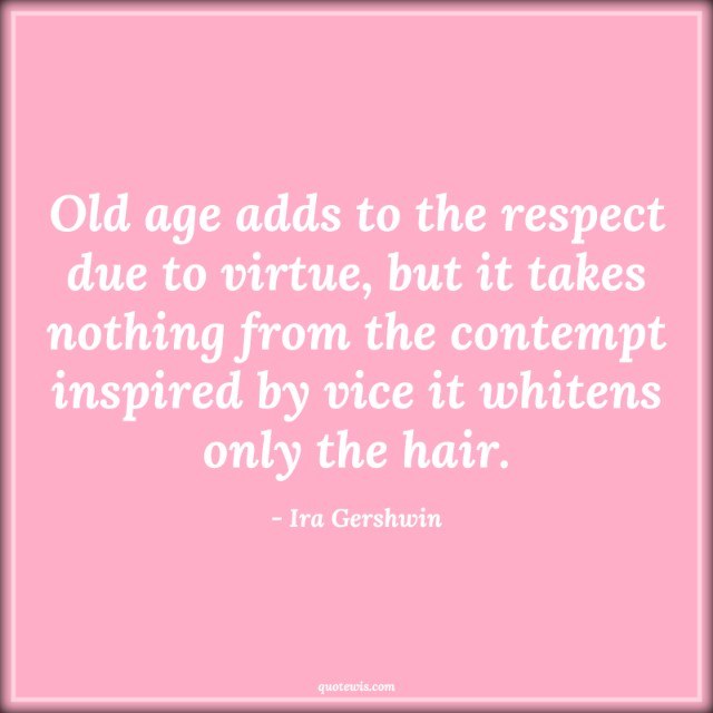 Old age adds to the respect due to virtue, but it takes nothing from the contempt inspired by vice it whitens only the hair.