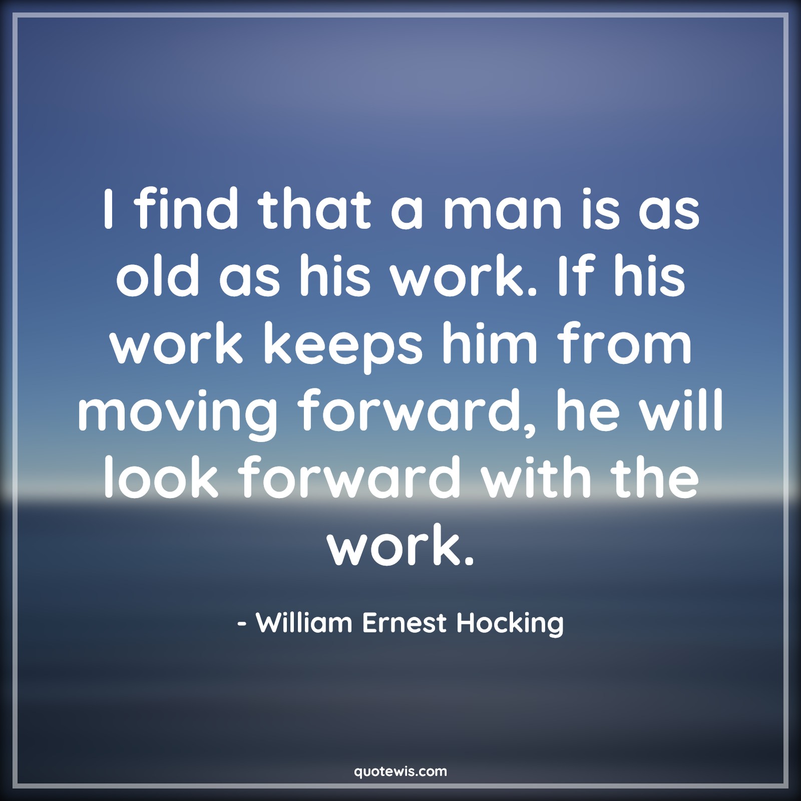 I find that a man is as old as his work. If his work keeps him from moving forward, he will look forward with the work. - William Ernest Hocking Quotes |  Age Quotes,