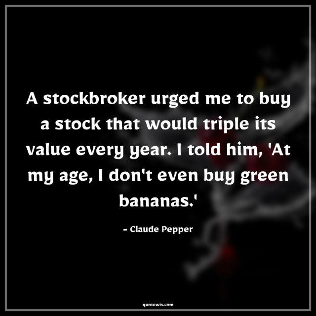 A stockbroker urged me to buy a stock that would triple its value every year. I told him, 'At my age, I don't even buy green bananas.'