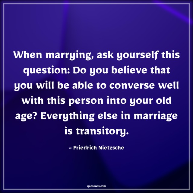 When marrying, ask yourself this question: Do you believe that you will be able to converse well with this person into your old age? Everything else in marriage is transitory.