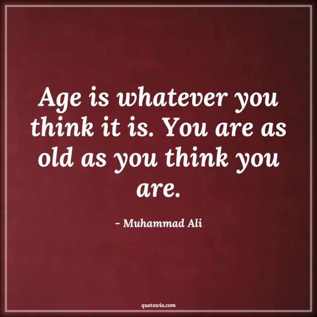 Age is whatever you think it is. You are as old as you think you are.