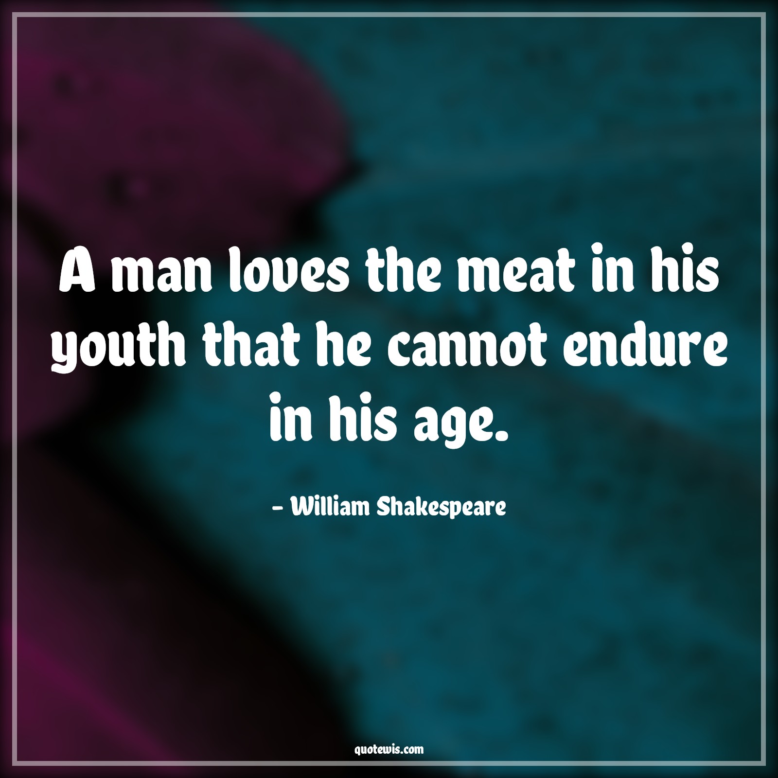 A man loves the meat in his youth that he cannot endure in his age. - William Shakespeare Quotes |  Age Quotes,