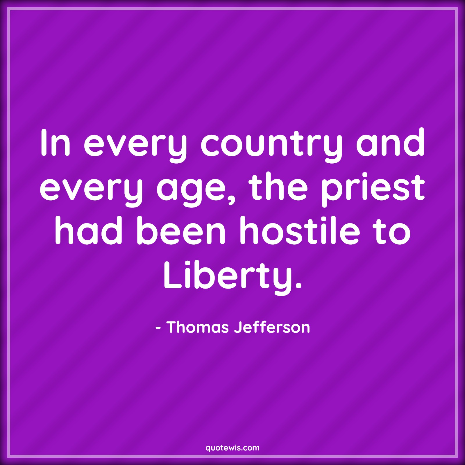 In every country and every age, the priest had been hostile to Liberty. - Thomas Jefferson Quotes |  Age Quotes,