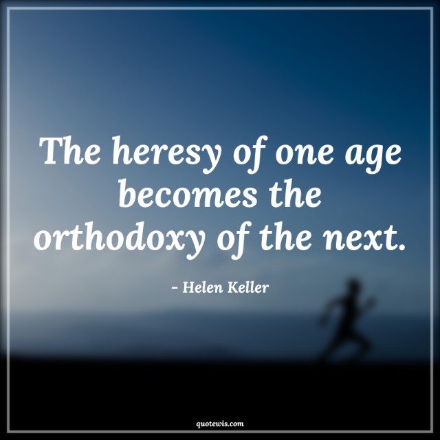 The heresy of one age becomes the orthodoxy of the next.