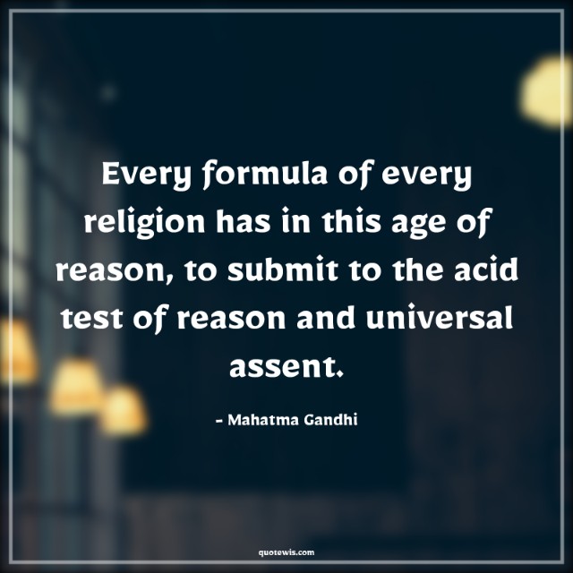 Every formula of every religion has in this age of reason, to submit to the acid test of reason and universal assent.