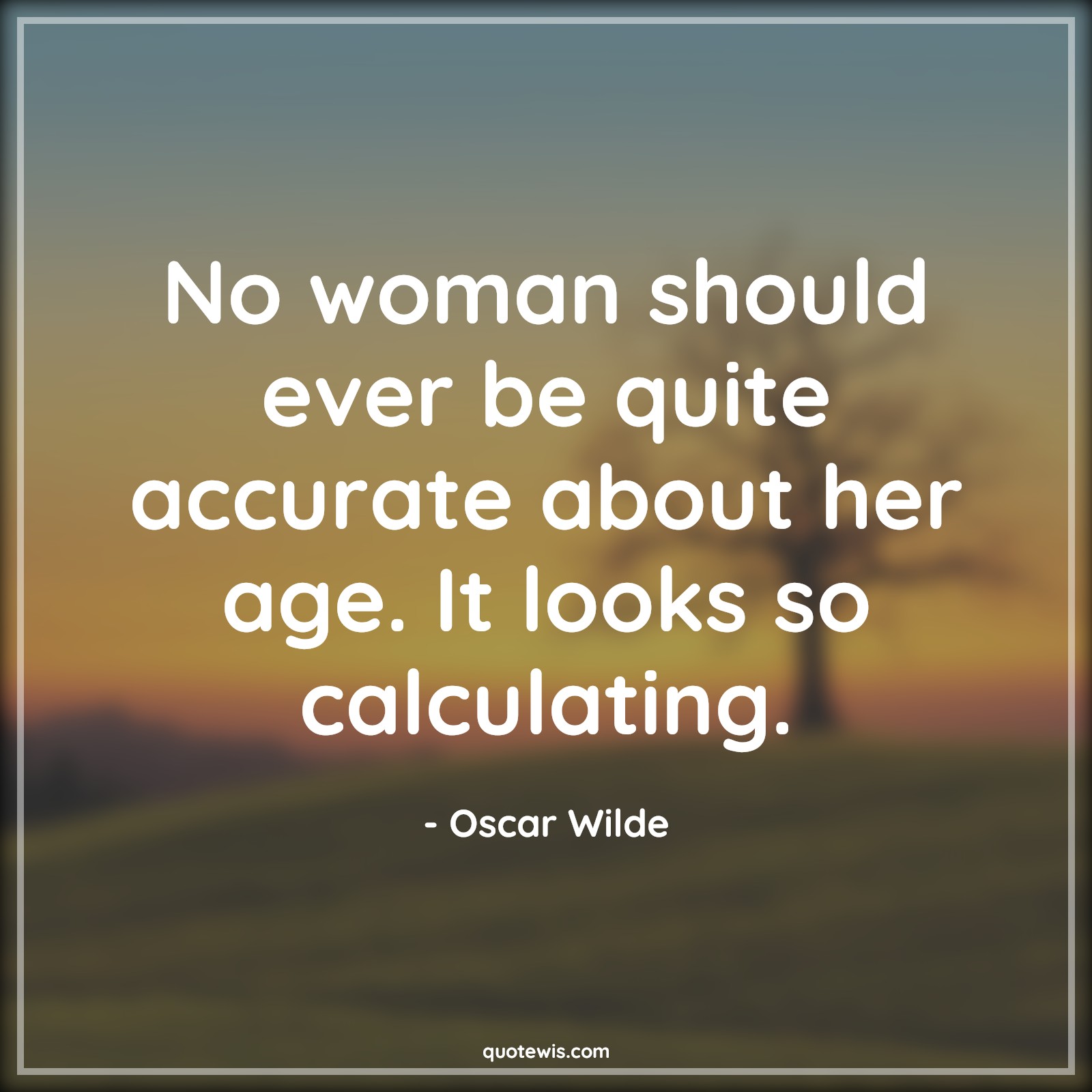 No woman should ever be quite accurate about her age. It looks so calculating. - Oscar Wilde Quotes |  Age Quotes,